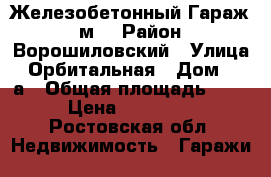 Железобетонный Гараж 21м² › Район ­ Ворошиловский › Улица ­ Орбитальная › Дом ­ 22а › Общая площадь ­ 21 › Цена ­ 750 000 - Ростовская обл. Недвижимость » Гаражи   